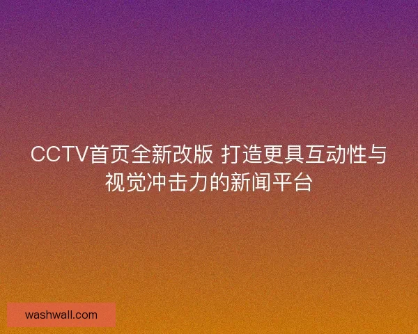 CCTV首页全新改版 打造更具互动性与视觉冲击力的新闻平台
