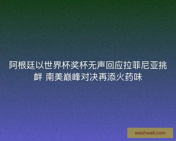 阿根廷以世界杯奖杯无声回应拉菲尼亚挑衅 南美巅峰对决再添火药味