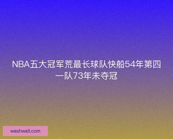NBA五大冠军荒最长球队快船54年第四一队73年未夺冠