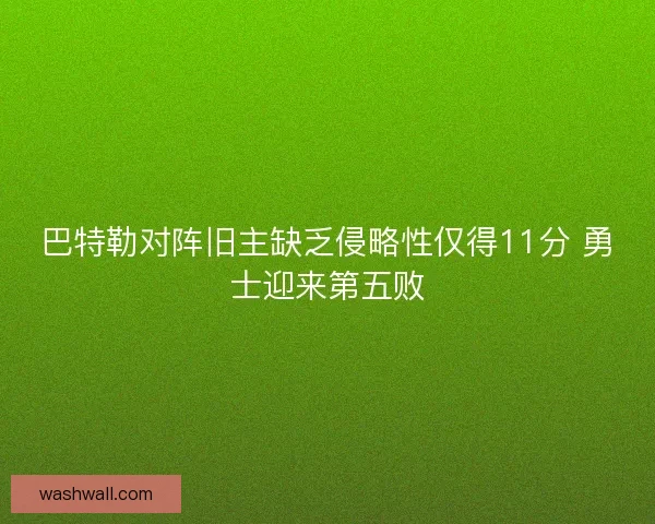 巴特勒对阵旧主缺乏侵略性仅得11分 勇士迎来第五败 巴特勒对阵旧主缺乏侵略性仅得11分 勇士迎来第五败