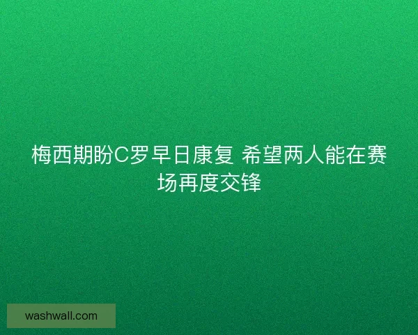 梅西期盼C罗早日康复 希望两人能在赛场再度交锋