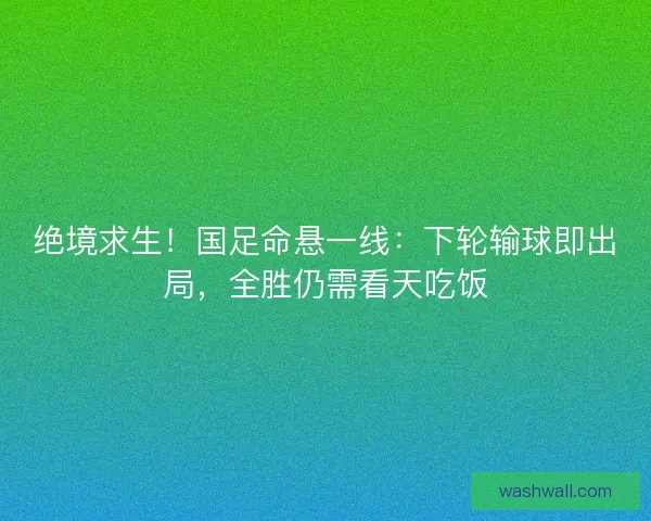 绝境求生！国足命悬一线：下轮输球即出局，全胜仍需看天吃饭