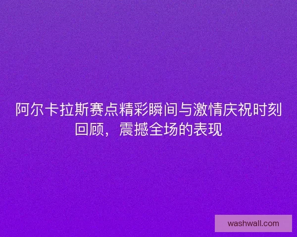 阿尔卡拉斯赛点精彩瞬间与激情庆祝时刻回顾,震撼全场的表现 阿尔卡拉斯赛点精彩瞬间与激情庆祝时刻回顾,震撼全场的表现