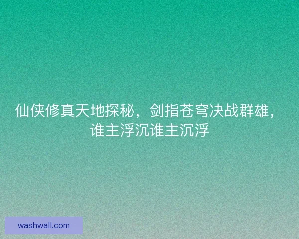 仙侠修真天地探秘，剑指苍穹决战群雄，谁主浮沉谁主沉浮