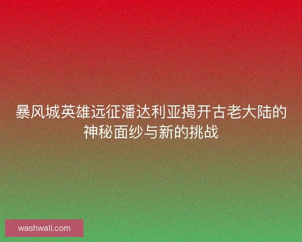 暴风城英雄远征潘达利亚揭开古老大陆的神秘面纱与新的挑战