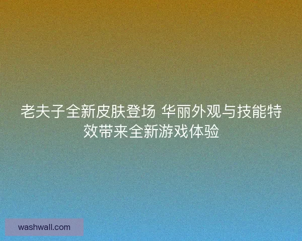 老夫子全新皮肤登场 华丽外观与技能特效带来全新游戏体验 老夫子全新皮肤登场 华丽外观与技能特效带来全新游戏体验
