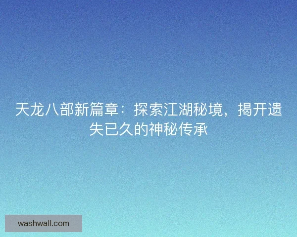 天龙八部新篇章：探索江湖秘境，揭开遗失已久的神秘传承