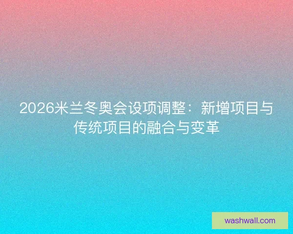 2026米兰冬奥会设项调整：新增项目与传统项目的融合与变革