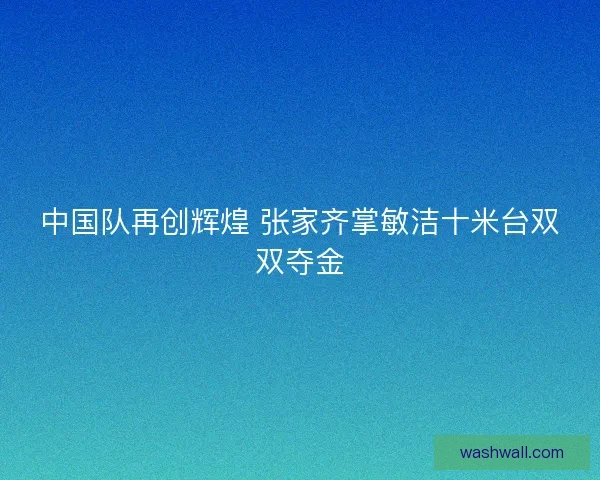 中国队再创辉煌 张家齐掌敏洁十米台双双夺金
