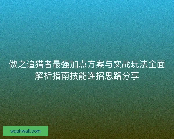 傲之追猎者最强加点方案与实战玩法全面解析指南技能连招思路分享