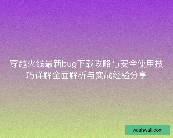 穿越火线最新bug下载攻略与安全使用技巧详解全面解析与实战经验分享