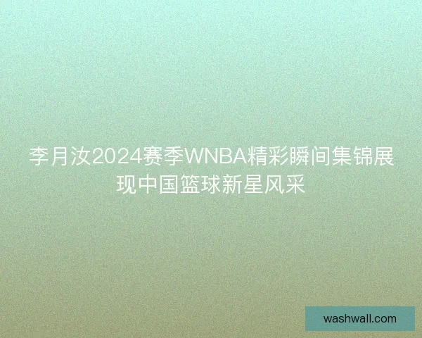 李月汝2024赛季WNBA精彩瞬间集锦展现中国篮球新星风采 李月汝2024赛季WNBA精彩瞬间集锦展现中国篮球新星风采