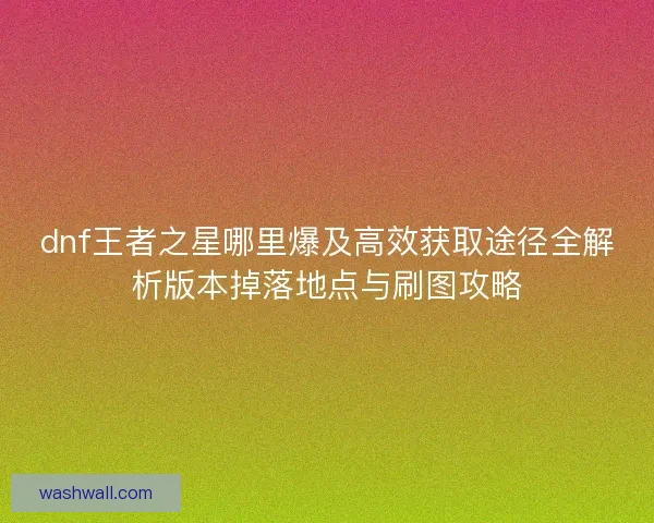 dnf王者之星哪里爆及高效获取途径全解析版本掉落地点与刷图攻略 dnf王者之星哪里爆及高效获取途径全解析版本掉落地点与刷图攻略
