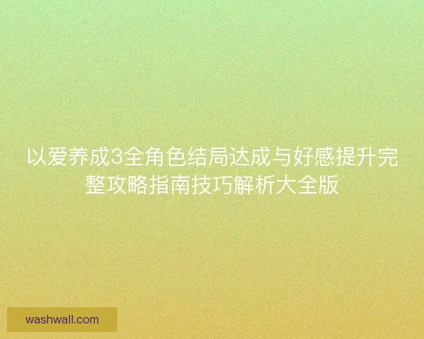 以爱养成3全角色结局达成与好感提升完整攻略指南技巧解析大全版 以爱养成3全角色结局达成与好感提升完整攻略指南技巧解析大全版