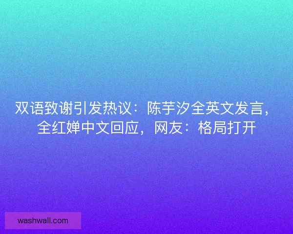 双语致谢引发热议：陈芋汐全英文发言，全红婵中文回应，网友：格局打开