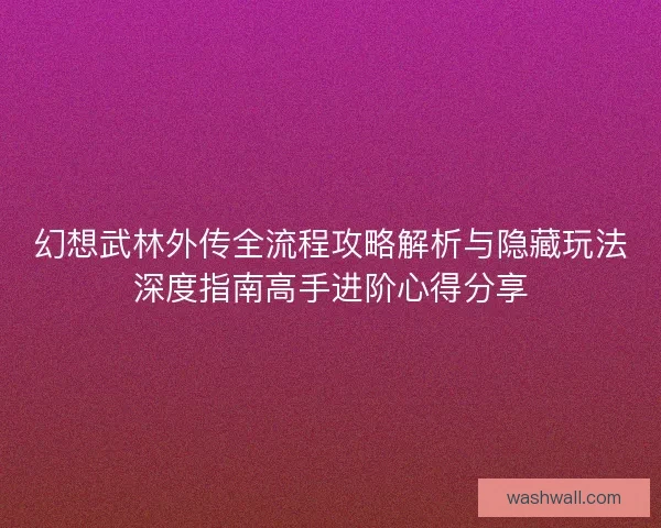 幻想武林外传全流程攻略解析与隐藏玩法深度指南高手进阶心得分享