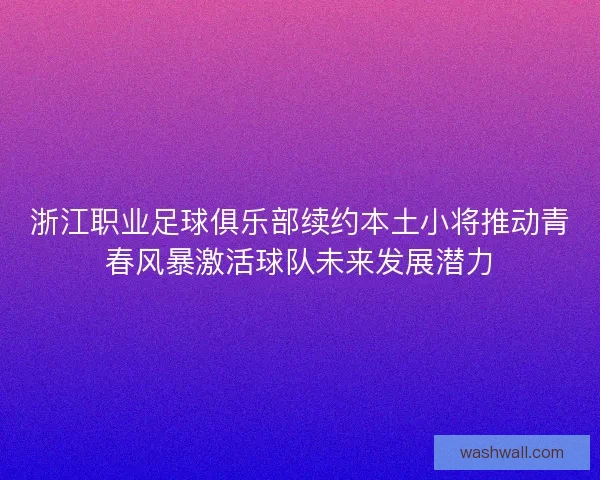 浙江职业足球俱乐部续约本土小将推动青春风暴激活球队未来发展潜力