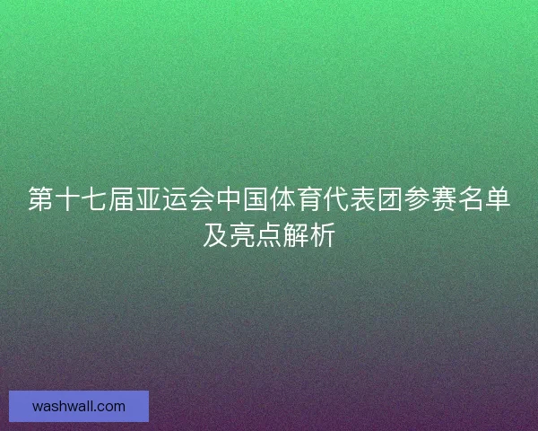 第十七届亚运会中国体育代表团参赛名单及亮点解析