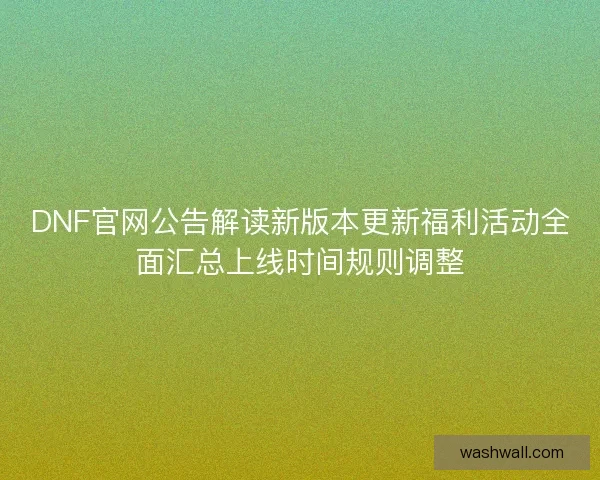 DNF官网公告解读新版本更新福利活动全面汇总上线时间规则调整 DNF官网公告解读新版本更新福利活动全面汇总上线时间规则调整