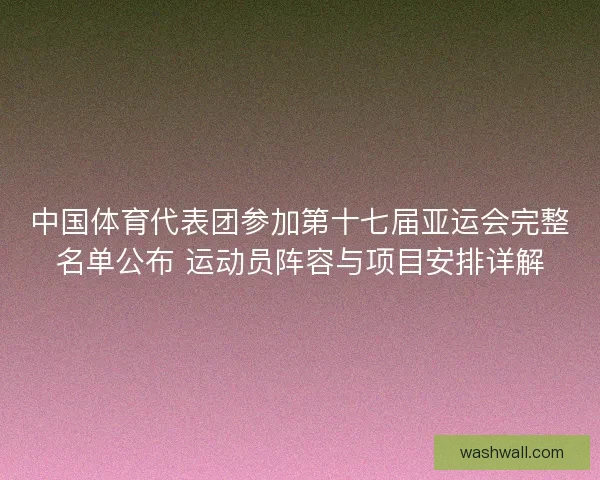 中国体育代表团参加第十七届亚运会完整名单公布 运动员阵容与项目安排详解