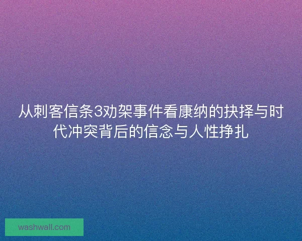 从刺客信条3劝架事件看康纳的抉择与时代冲突背后的信念与人性挣扎