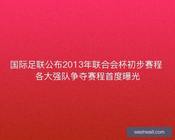 国际足联公布2013年联合会杯初步赛程 各大强队争夺赛程首度曝光