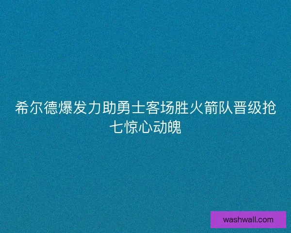 希尔德爆发力助勇士客场胜火箭队晋级抢七惊心动魄 希尔德爆发力助勇士客场胜火箭队晋级抢七惊心动魄