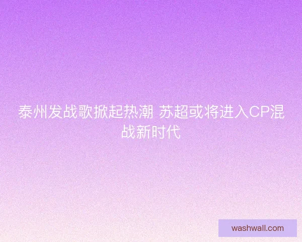 泰州发战歌掀起热潮 苏超或将进入CP混战新时代 泰州发战歌掀起热潮 苏超或将进入CP混战新时代