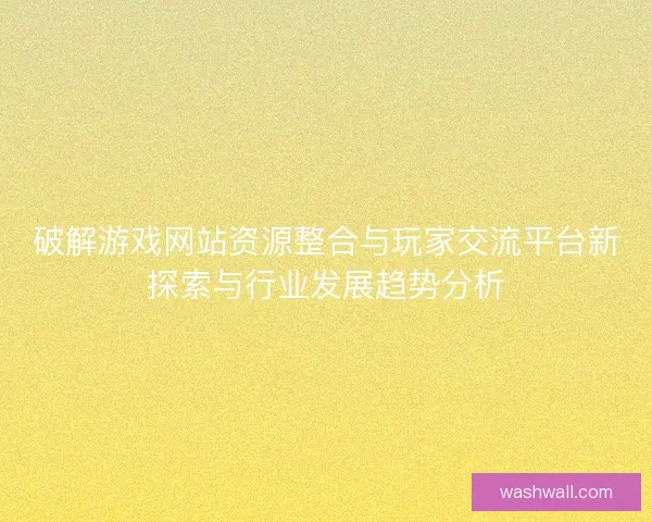 破解游戏网站资源整合与玩家交流平台新探索与行业发展趋势分析 破解游戏网站资源整合与玩家交流平台新探索与行业发展趋势分析