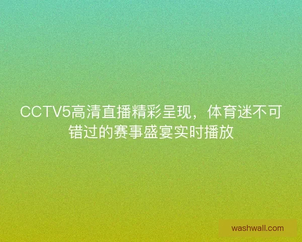 CCTV5高清直播精彩呈现,体育迷不可错过的赛事盛宴实时播放 CCTV5高清直播精彩呈现,体育迷不可错过的赛事盛宴实时播放