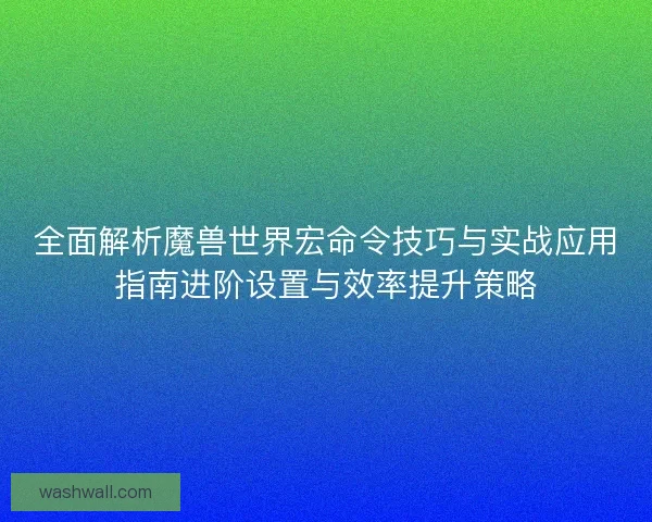 全面解析魔兽世界宏命令技巧与实战应用指南进阶设置与效率提升策略 全面解析魔兽世界宏命令技巧与实战应用指南进阶设置与效率提升策略