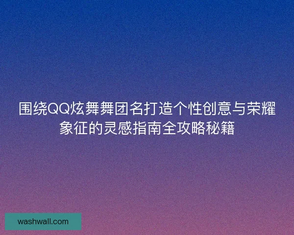 围绕QQ炫舞舞团名打造个性创意与荣耀象征的灵感指南全攻略秘籍