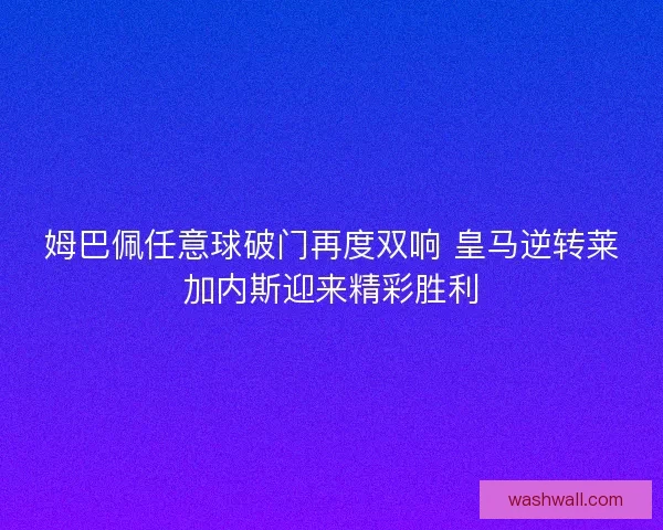 姆巴佩任意球破门再度双响 皇马逆转莱加内斯迎来精彩胜利 姆巴佩任意球破门再度双响 皇马逆转莱加内斯迎来精彩胜利