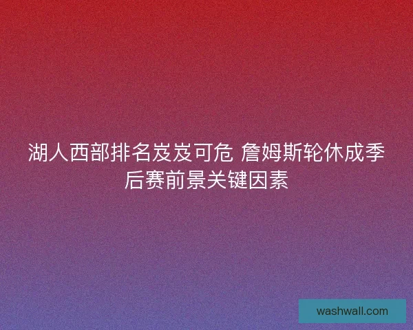 湖人西部排名岌岌可危 詹姆斯轮休成季后赛前景关键因素