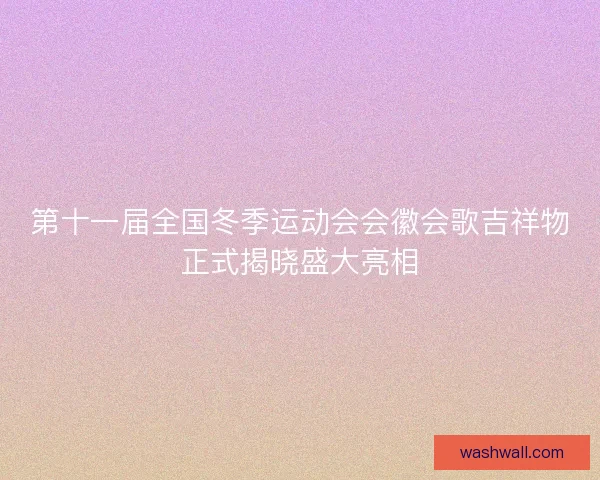 第十一届全国冬季运动会会徽会歌吉祥物正式揭晓盛大亮相