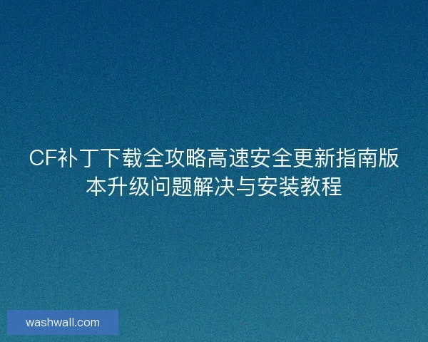 CF补丁下载全攻略高速安全更新指南版本升级问题解决与安装教程
