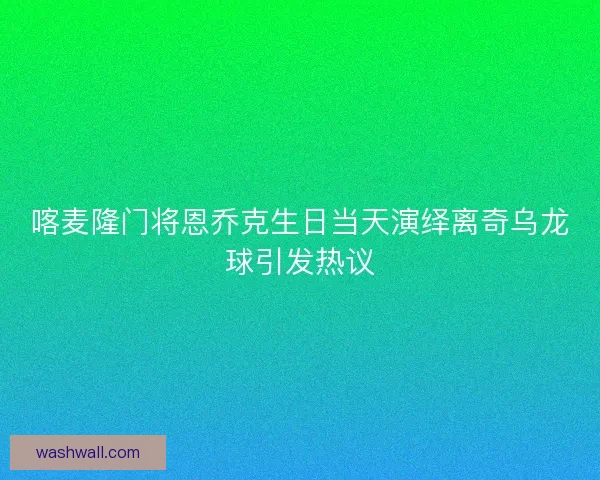 喀麦隆门将恩乔克生日当天演绎离奇乌龙球引发热议