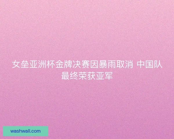 女垒亚洲杯金牌决赛因暴雨取消 中国队最终荣获亚军