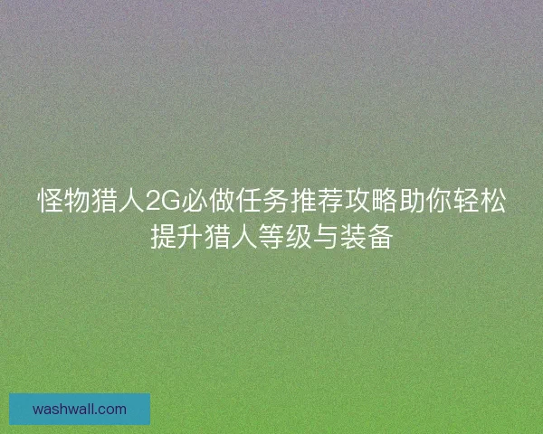 怪物猎人2G必做任务推荐攻略助你轻松提升猎人等级与装备