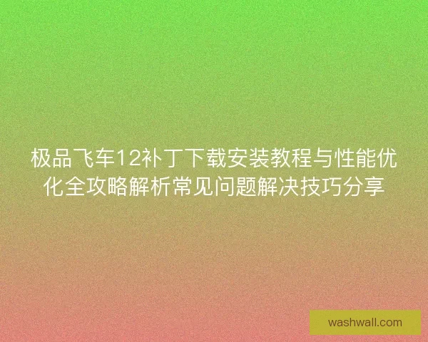 极品飞车12补丁下载安装教程与性能优化全攻略解析常见问题解决技巧分享
