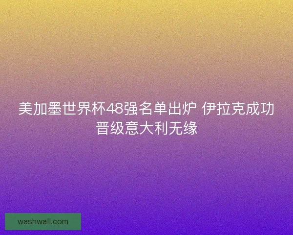 美加墨世界杯48强名单出炉 伊拉克成功晋级意大利无缘 美加墨世界杯48强名单出炉 伊拉克成功晋级意大利无缘