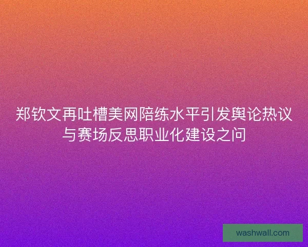 郑钦文再吐槽美网陪练水平引发舆论热议与赛场反思职业化建设之问 郑钦文再吐槽美网陪练水平引发舆论热议与赛场反思职业化建设之问