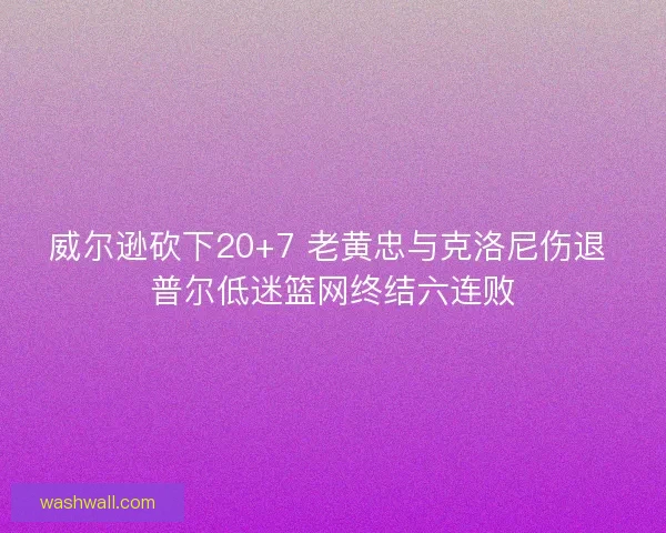 威尔逊砍下20+7 老黄忠与克洛尼伤退 普尔低迷篮网终结六连败