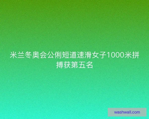 米兰冬奥会公俐短道速滑女子1000米拼搏获第五名