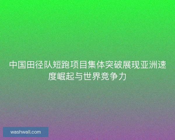 中国田径队短跑项目集体突破展现亚洲速度崛起与世界竞争力 中国田径队短跑项目集体突破展现亚洲速度崛起与世界竞争力