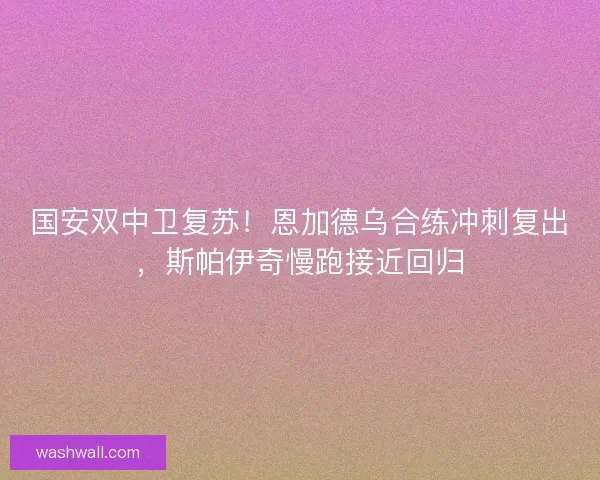 国安双中卫复苏！恩加德乌合练冲刺复出，斯帕伊奇慢跑接近回归
