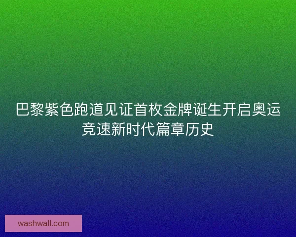 巴黎紫色跑道见证首枚金牌诞生开启奥运竞速新时代篇章历史