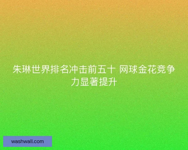 朱琳世界排名冲击前五十 网球金花竞争力显著提升 朱琳世界排名冲击前五十 网球金花竞争力显著提升
