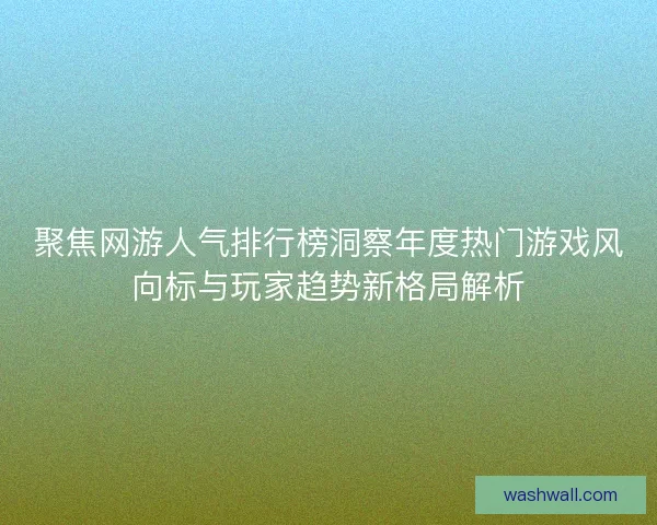 聚焦网游人气排行榜洞察年度热门游戏风向标与玩家趋势新格局解析 聚焦网游人气排行榜洞察年度热门游戏风向标与玩家趋势新格局解析