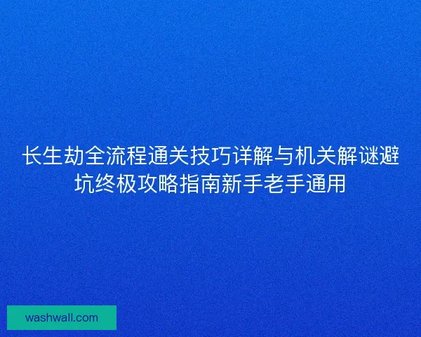 长生劫全流程通关技巧详解与机关解谜避坑终极攻略指南新手老手通用 长生劫全流程通关技巧详解与机关解谜避坑终极攻略指南新手老手通用
